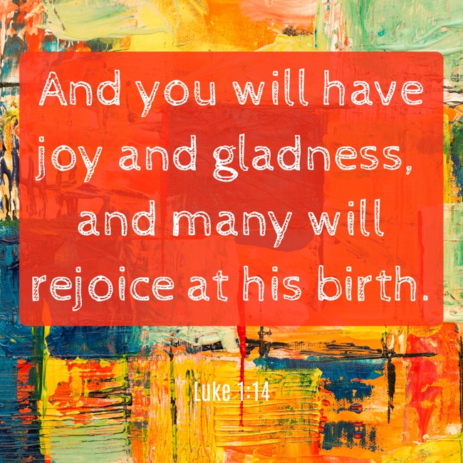 And you will have joy and gladness, and many will rejoice at his birth. - Luke 1:14