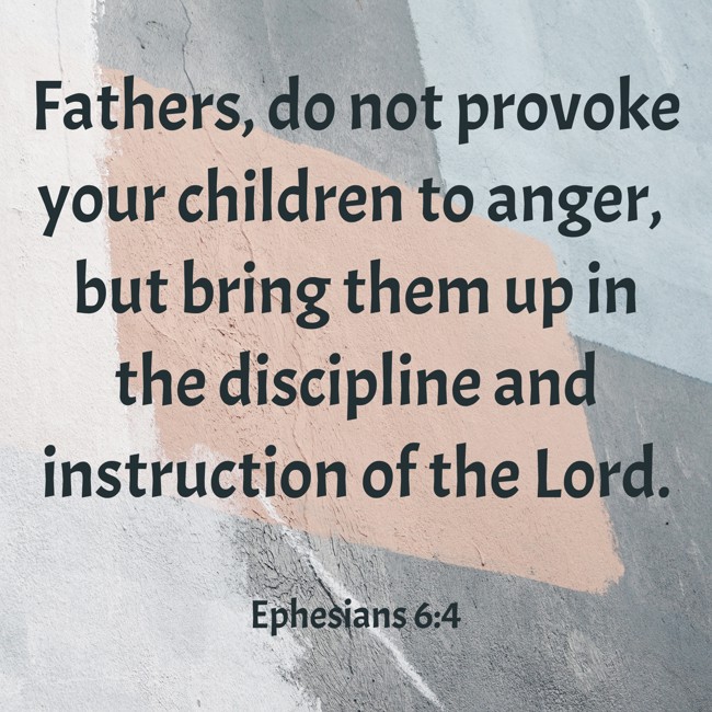Fathers, do not provoke your children to anger, but bring them up in the discipline and instruction of the Lord. - Ephesians 6:4