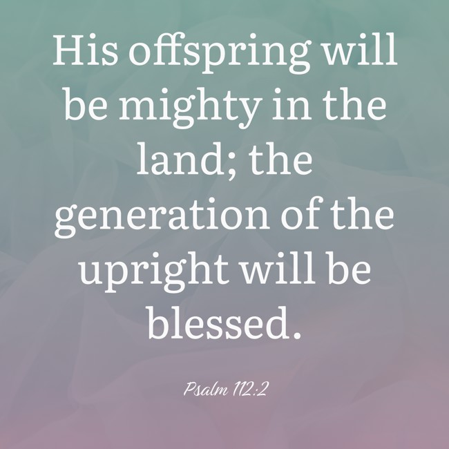 His offspring will be mighty in the land; the generation of the upright will be blessed. - Psalm 112:2