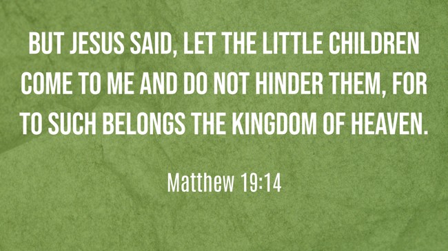 But Jesus said, Let the little children come to me and do not hinder them, for to such belongs the kingdom of heaven. - Matthew 19:14