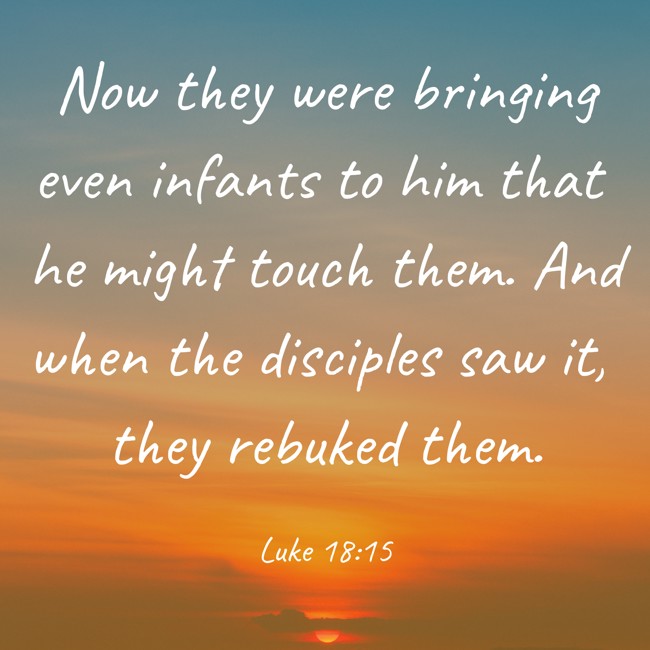 Now they were bringing even infants to him that he might touch them. And when the disciples saw it, they rebuked them. - Luke 18:15