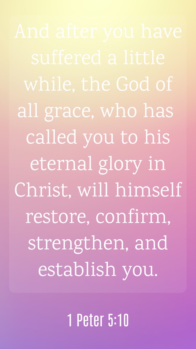  And after you have suffered a little while, the God of all grace, who has called you to his eternal glory in Christ, will himself restore, confirm, strengthen, and establish you.   - 1 Peter 5:10 