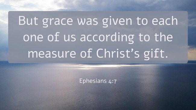  But grace was given to each one of us according to the measure of Christ’s gift.   - Ephesians 4:7 