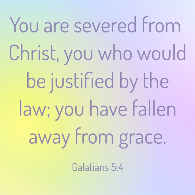  You are severed from Christ, you who would be justified by the law; you have fallen away from grace.   - Galatians 5:4 