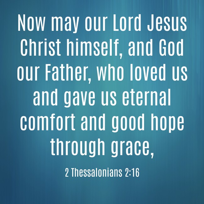  Now may our Lord Jesus Christ himself, and God our Father, who loved us and gave us eternal comfort and good hope through grace,   - 2 Thessalonians 2:16 