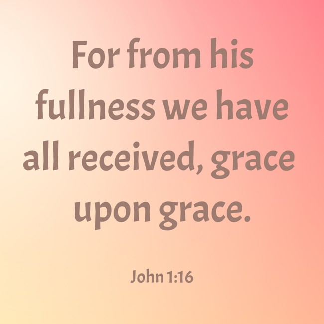  For from his fullness we have all received, grace upon grace.   - John 1:16 