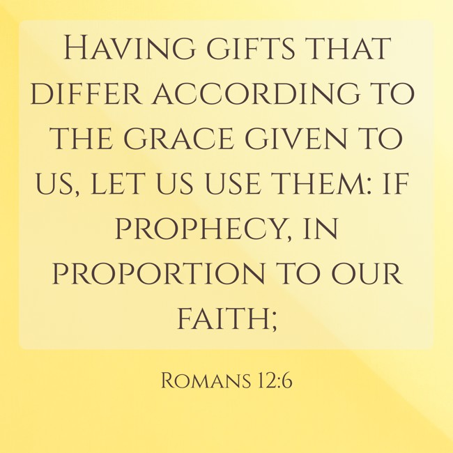  Having gifts that differ according to the grace given to us, let us use them: if prophecy, in proportion to our faith; - Romans 12:6 