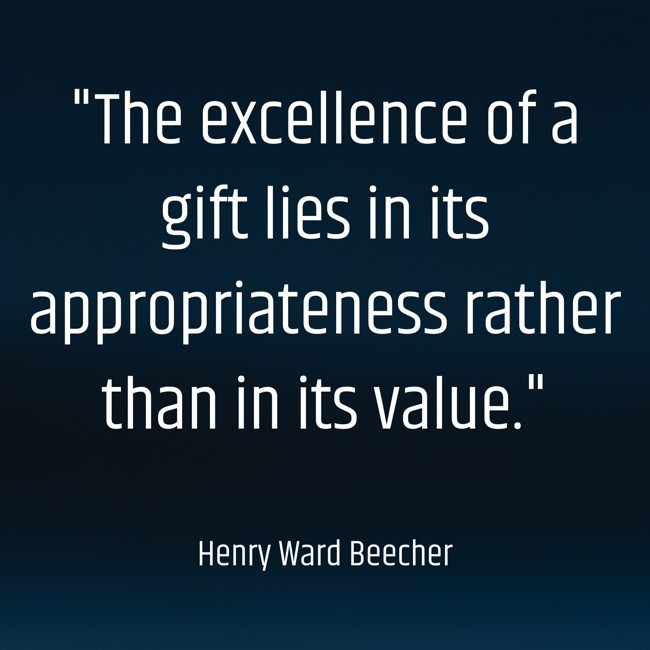  The excellence of a gift lies in its appropriateness rather than in its value.   - Henry Ward Beecher 