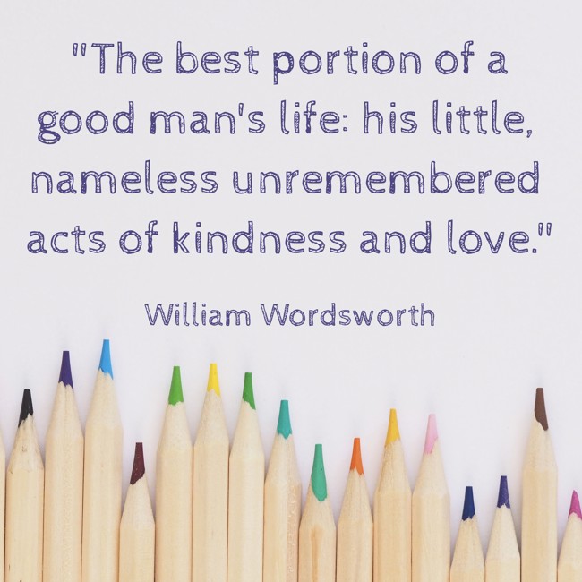  The best portion of a good man's life: his little, nameless unremembered acts of kindness and love.   - William Wordsworth 