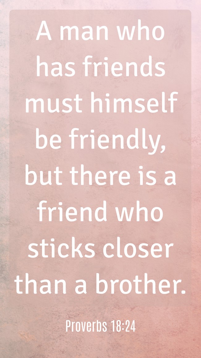 A man who has friends must himself be friendly, but there is a friend who sticks closer than a brother. - Proverbs 18:24