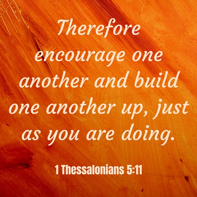 Therefore encourage one another and build one another up, just as you are doing. - 1 Thessalonians 5:11