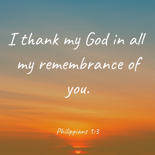 I thank my God in all my remembrance of you. - Philippians 1:3