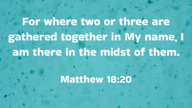 For where two or three are gathered together in My name, I am there in the midst of them. - Matthew 18:20
