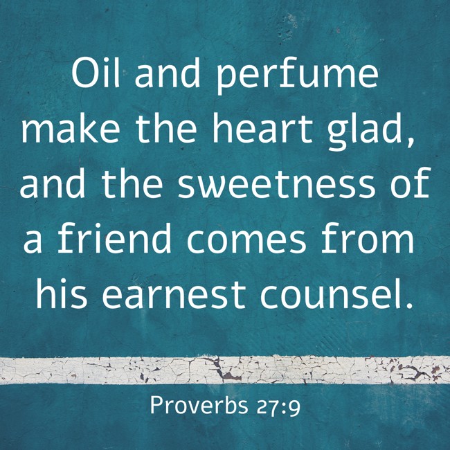 Oil and perfume make the heart glad, and the sweetness of a friend comes from his earnest counsel. - Proverbs 27:9