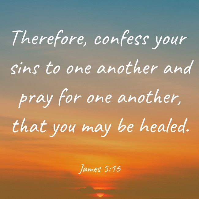 Therefore, confess your sins to one another and pray for one another, that you may be healed. - James 5:16