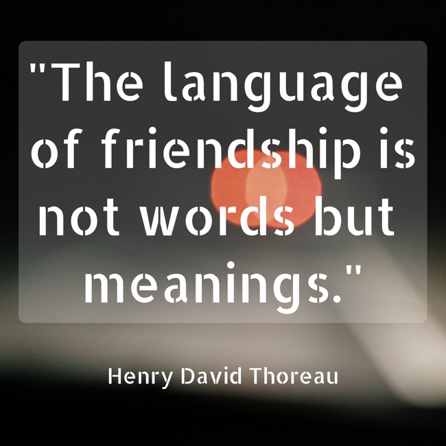 The language of friendship is not words but meanings. - Henry David Thoreau