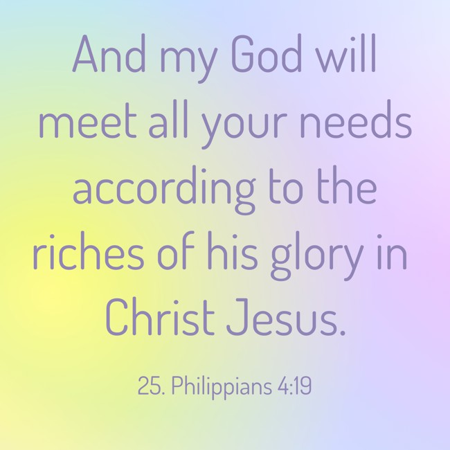 And my God will meet all your needs according to the riches of his glory in Christ Jesus. - 25. Philippians 4:19