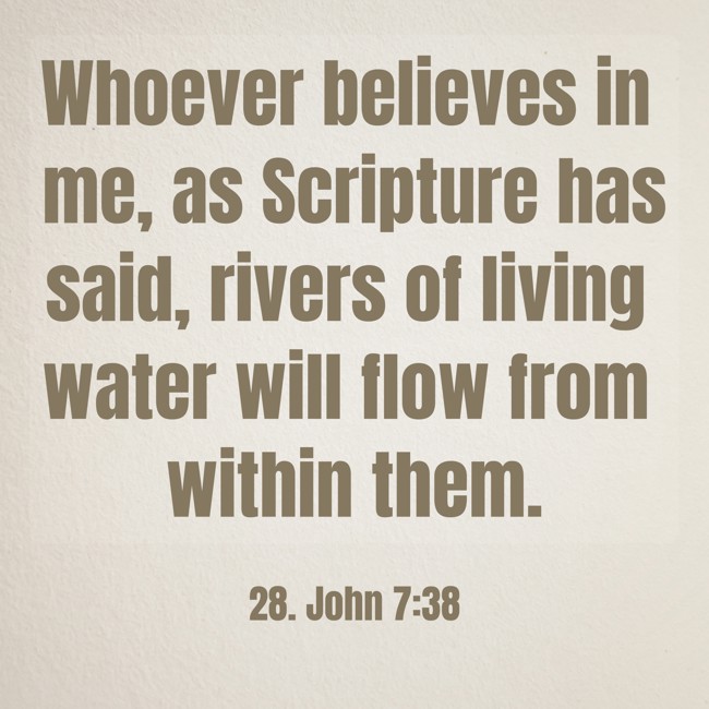 Whoever believes in me, as Scripture has said, rivers of living water will flow from within them. - 28. John 7:38