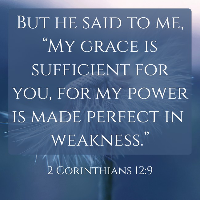  But he said to me, “My grace is sufficient for you, for my power is made perfect in weakness.”   - 2 Corinthians 12:9 
