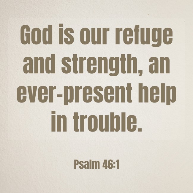  God is our refuge and strength, an ever-present help in trouble.   - Psalm 46:1 