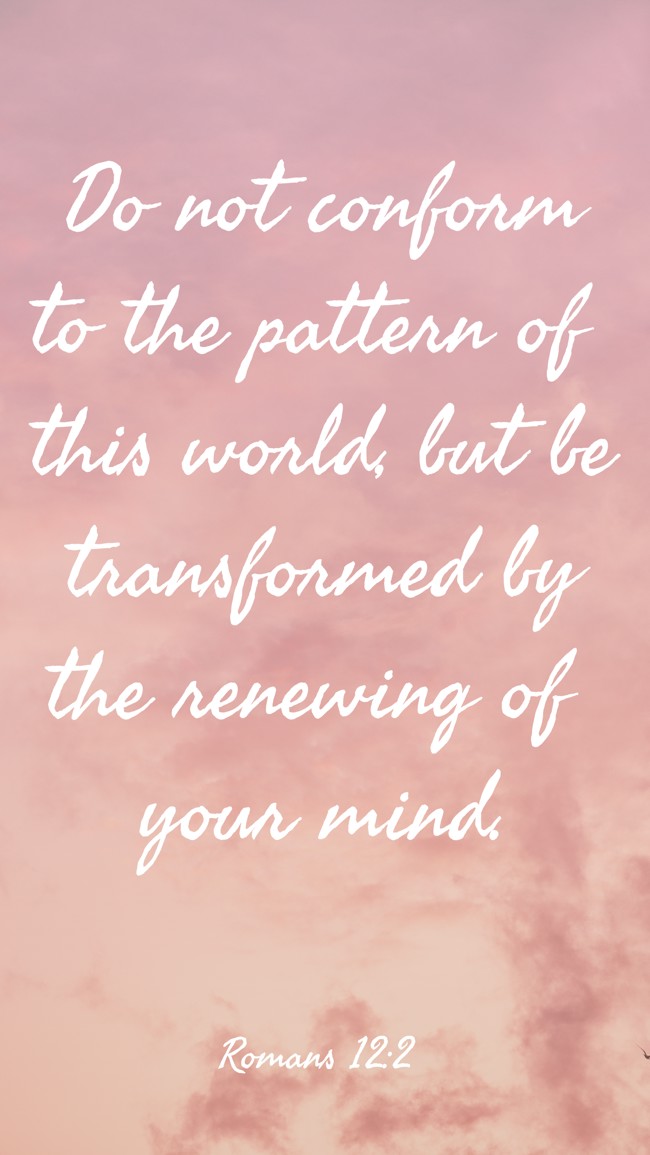 Do not conform to the pattern of this world, but be transformed by the renewing of your mind.   - Romans 12:2 