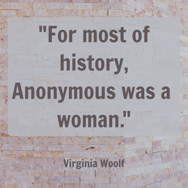  For most of history, Anonymous was a woman.   - Virginia Woolf 