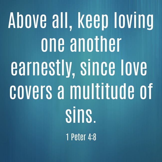 Above all, keep loving one another earnestly, since love covers a multitude of sins. - 1 Peter 4:8
