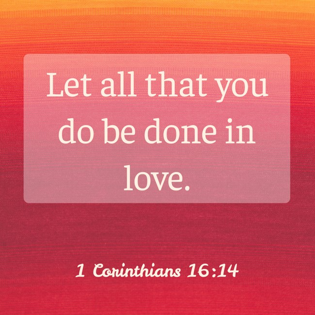 Let all that you do be done in love. - 1 Corinthians 16:14