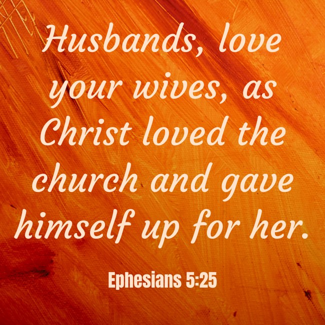 Husbands, love your wives, as Christ loved the church and gave himself up for her. - Ephesians 5:25