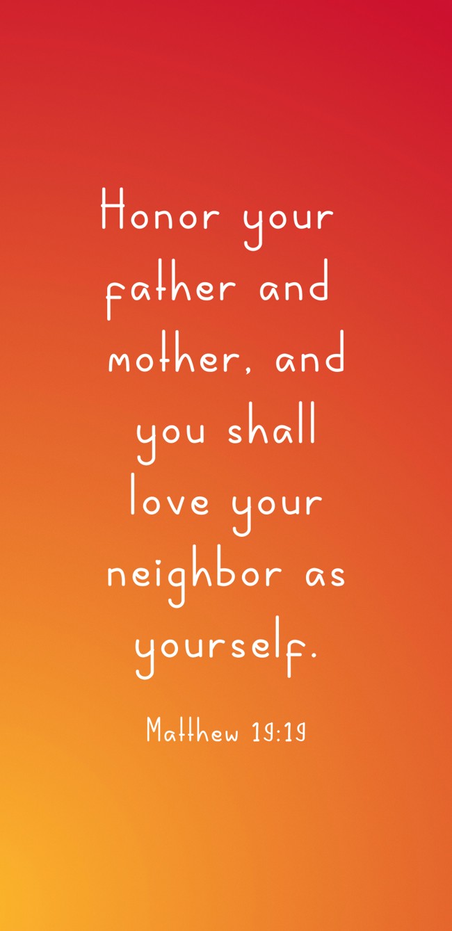 Honor your father and mother, and you shall love your neighbor as yourself. - Matthew 19:19