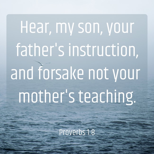 Hear, my son, your father's instruction, and forsake not your mother's teaching. - Proverbs 1:8