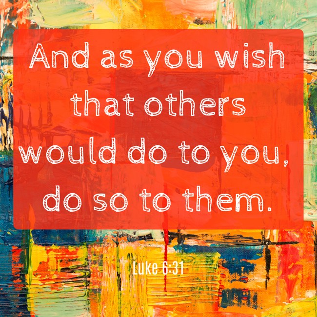 And as you wish that others would do to you, do so to them. - Luke 6:31