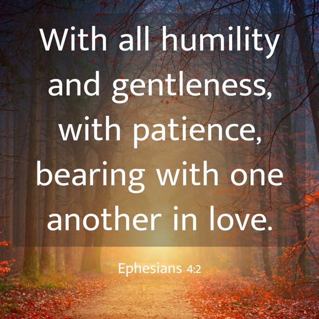 With all humility and gentleness, with patience, bearing with one another in love. - Ephesians 4:2