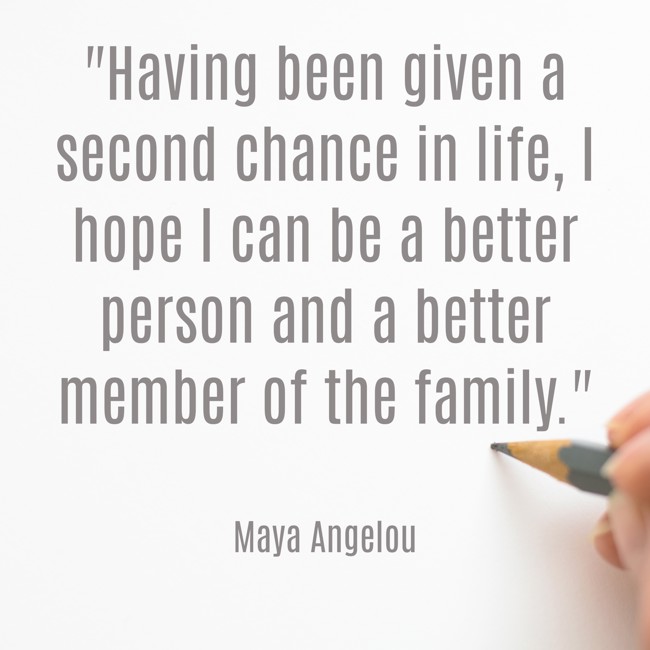 Having been given a second chance in life, I hope I can be a better person and a better member of the family. - Maya Angelou