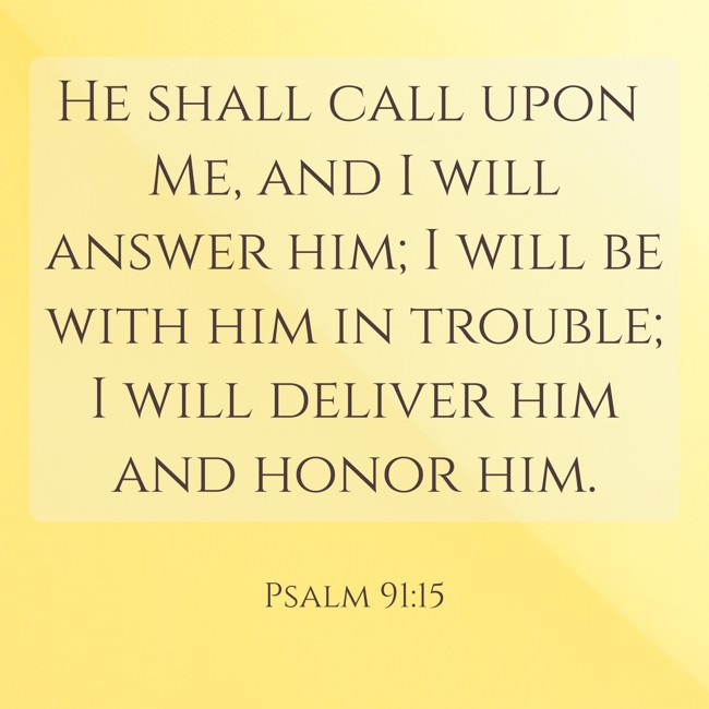  He shall call upon Me, and I will answer him; I will be with him in trouble; I will deliver him and honor him.   - Psalm 91:15 