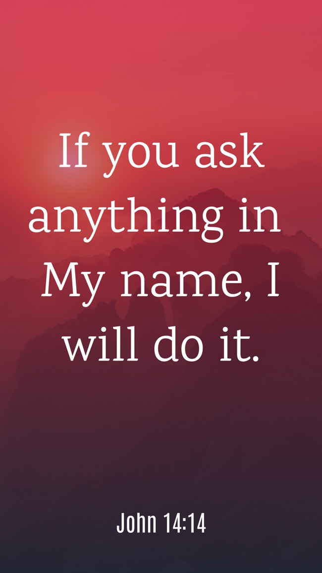  If you ask anything in My name, I will do it.   - John 14:14 