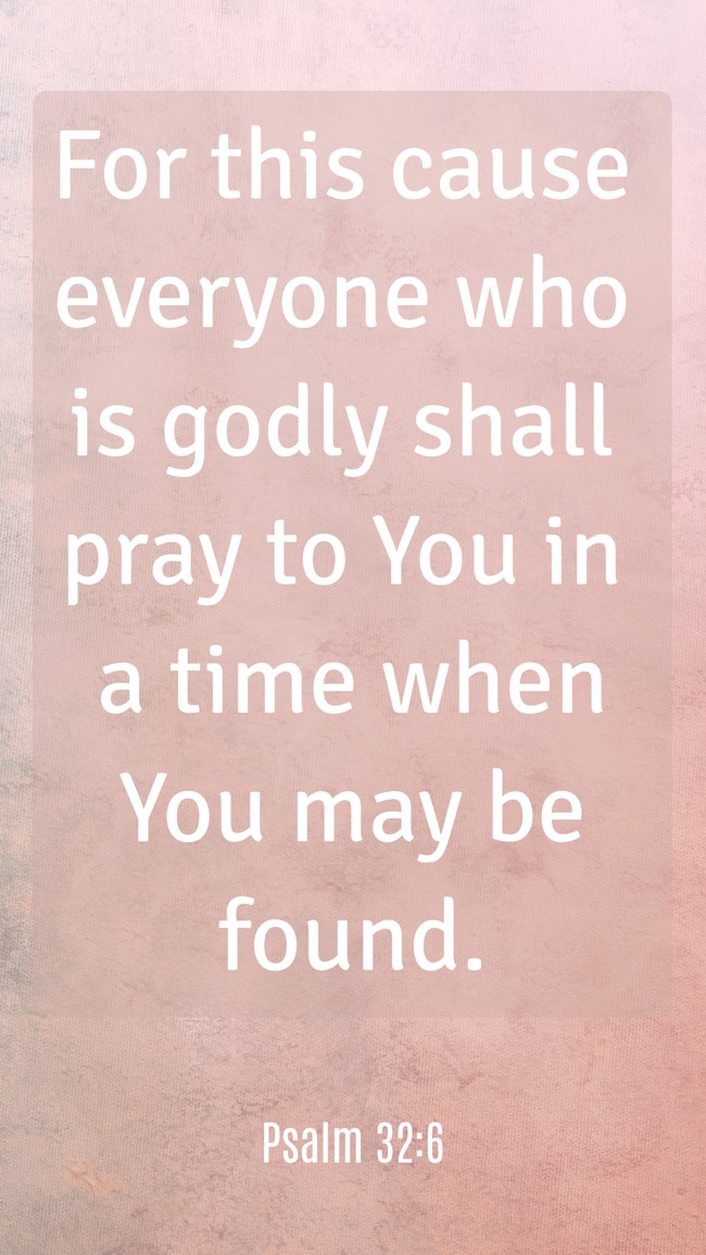  For this cause everyone who is godly shall pray to You in a time when You may be found.   - Psalm 32:6 