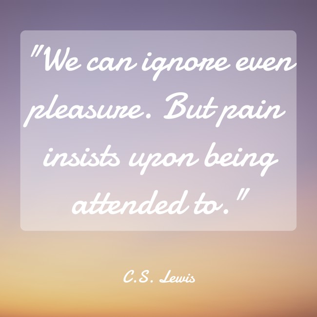  We can ignore even pleasure. But pain insists upon being attended to.   - C.S. Lewis 