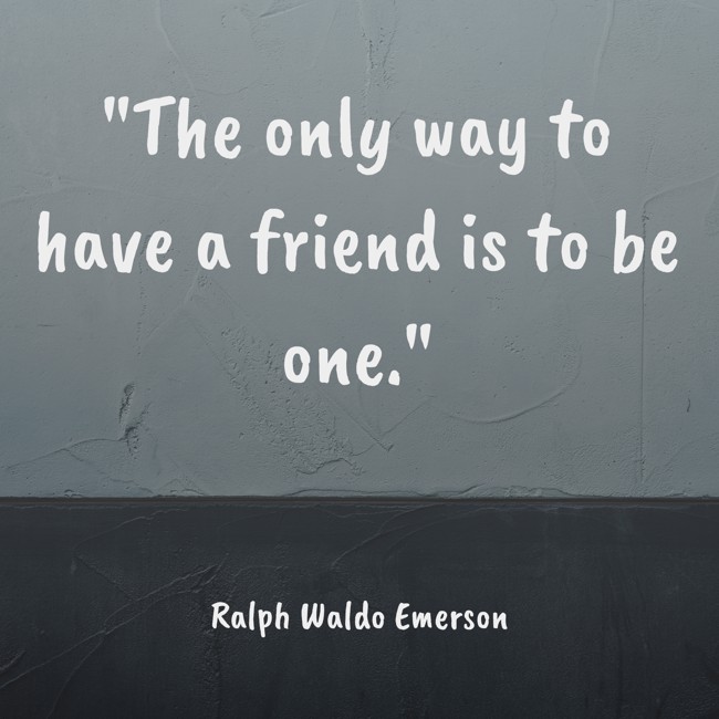  The only way to have a friend is to be one.   - Ralph Waldo Emerson 