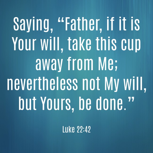 Saying, “Father, if it is Your will, take this cup away from Me; nevertheless not My will, but Yours, be done.” - Luke 22:42