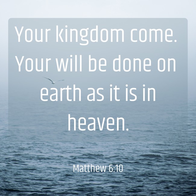 Your kingdom come. Your will be done on earth as it is in heaven. - Matthew 6:10