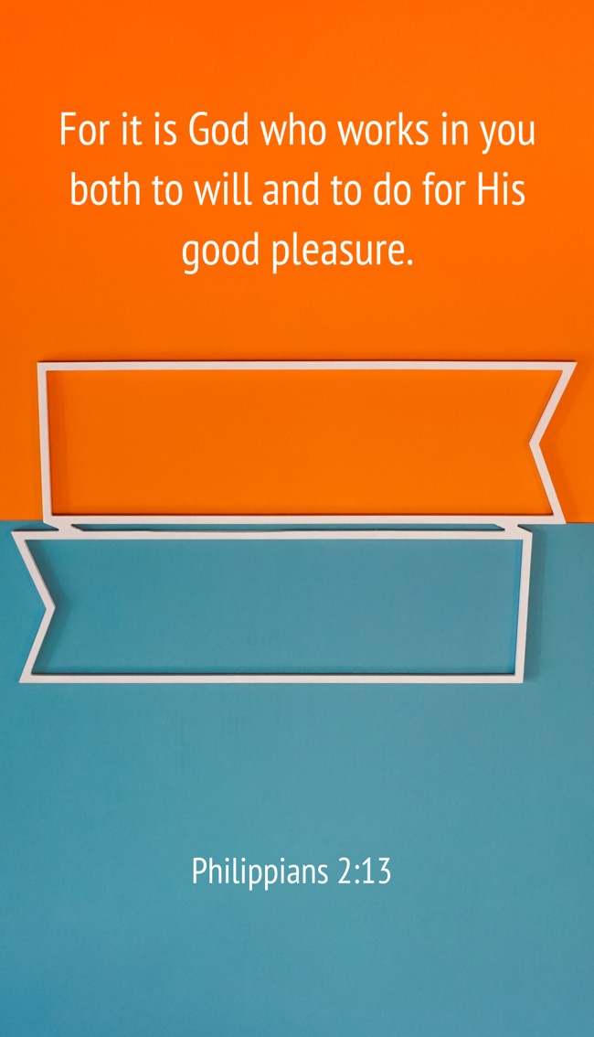 For it is God who works in you both to will and to do for His good pleasure. - Philippians 2:13