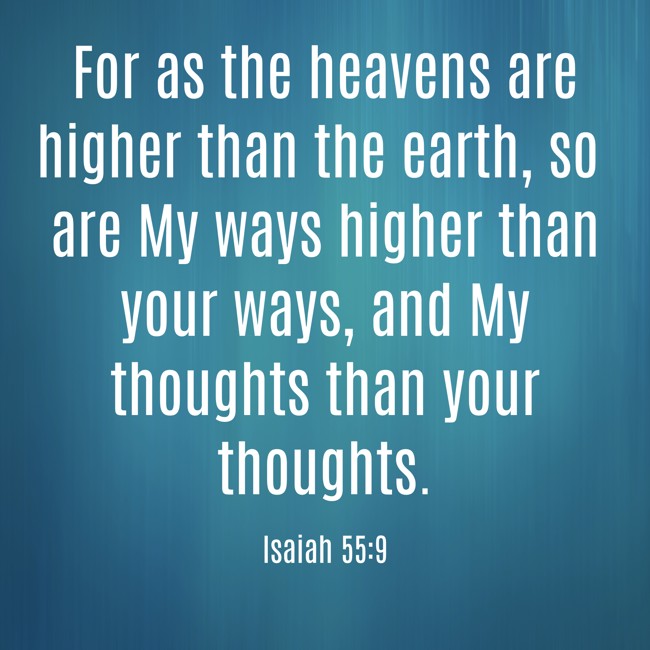 For as the heavens are higher than the earth, so are My ways higher than your ways, and My thoughts than your thoughts. - Isaiah 55:9
