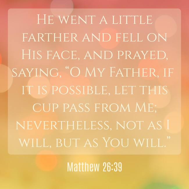He went a little farther and fell on His face, and prayed, saying, “O My Father, if it is possible, let this cup pass from Me; nevertheless, not as I will, but as You will.” - Matthew 26:39