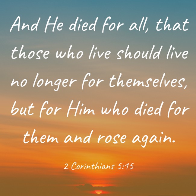 And He died for all, that those who live should live no longer for themselves, but for Him who died for them and rose again. - 2 Corinthians 5:15
