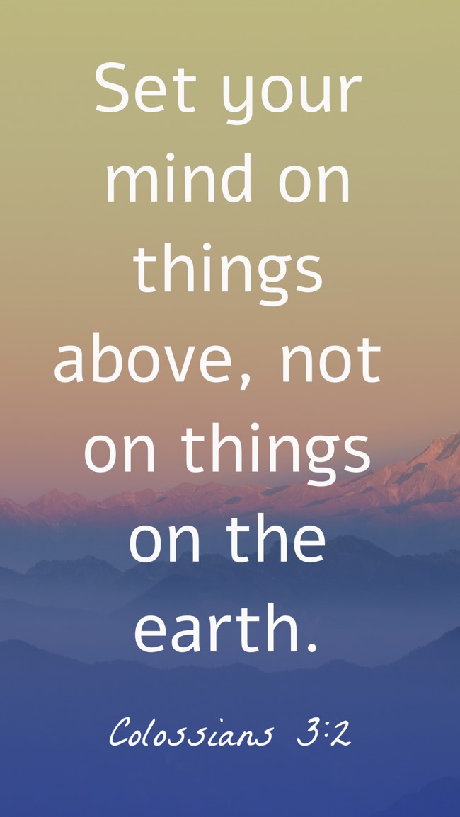 Set your mind on things above, not on things on the earth. - Colossians 3:2