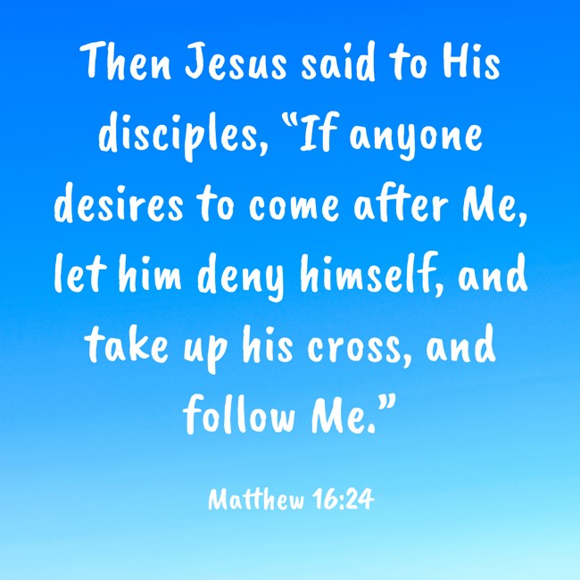 Then Jesus said to His disciples, “If anyone desires to come after Me, let him deny himself, and take up his cross, and follow Me.” - Matthew 16:24