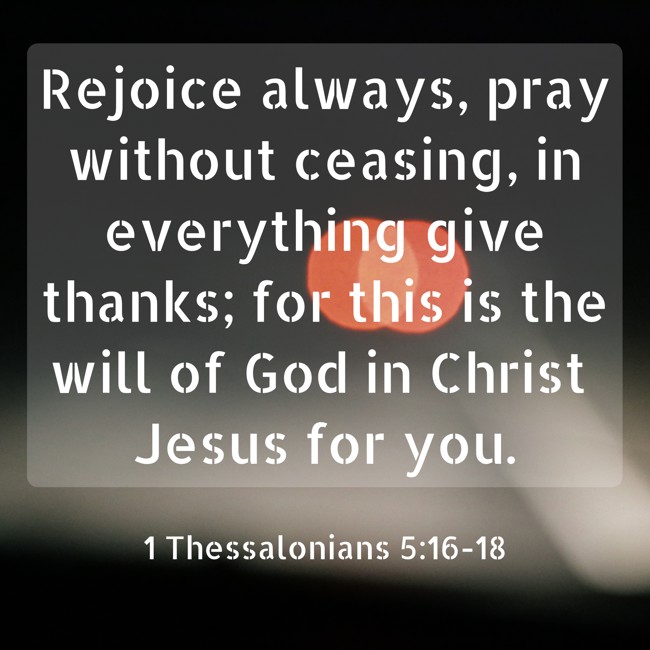 Rejoice always, pray without ceasing, in everything give thanks; for this is the will of God in Christ Jesus for you. - 1 Thessalonians 5:16-18