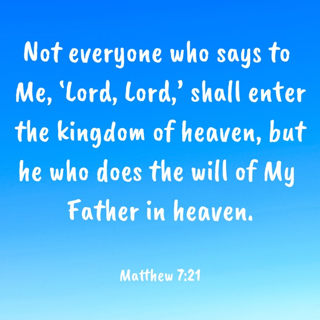Not everyone who says to Me, ‘Lord, Lord,’ shall enter the kingdom of heaven, but he who does the will of My Father in heaven. - Matthew 7:21