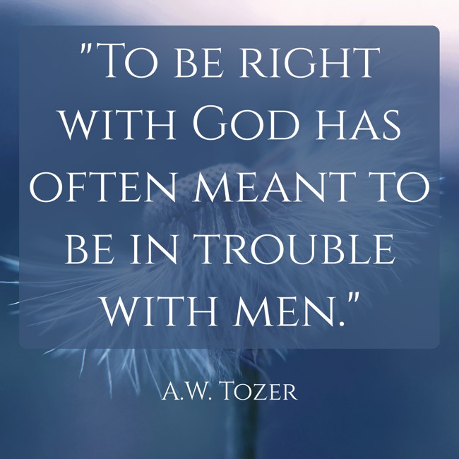 To be right with God has often meant to be in trouble with men. - A.W. Tozer